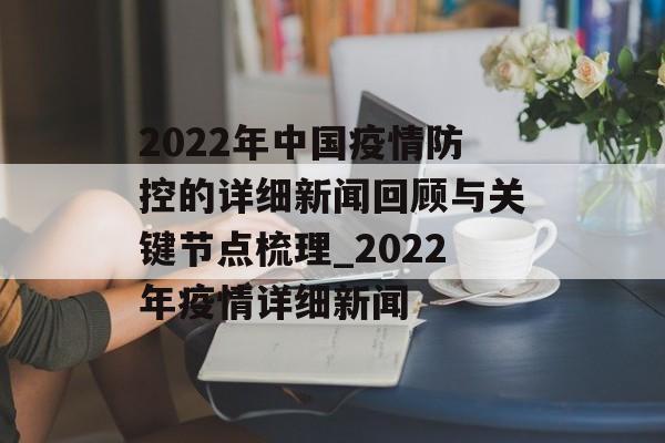 2022年中国疫情防控的详细新闻回顾与关键节点梳理_2022年疫情详细新闻 2022年中国疫情防控的详细新闻回顾与关键节点梳理_2022年疫情详细新闻